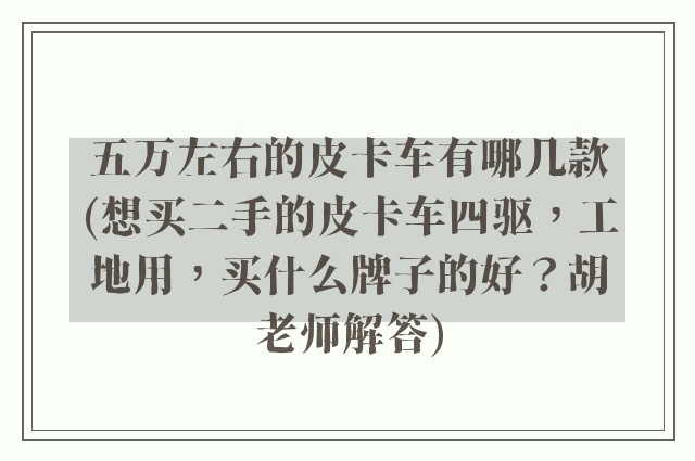 五万左右的皮卡车有哪几款(想买二手的皮卡车四驱，工地用，买什么牌子的好？胡老师解答)