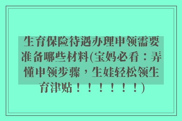 生育保险待遇办理申领需要准备哪些材料(宝妈必看：弄懂申领步骤，生娃轻松领生育津贴！！！！！！)