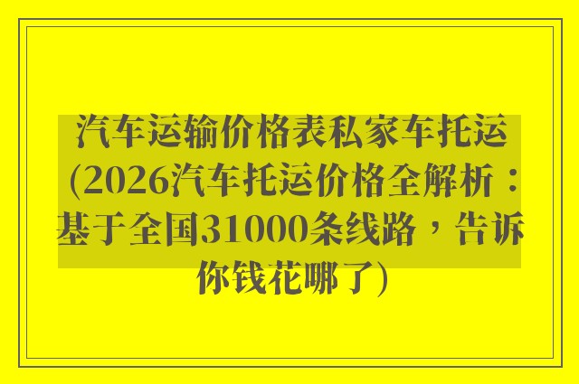 汽车运输价格表私家车托运(2026汽车托运价格全解析：基于全国31000条线路，告诉你钱花哪了)