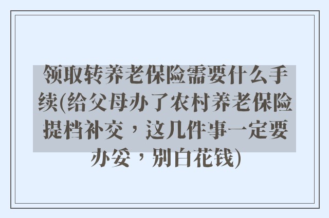 领取转养老保险需要什么手续(给父母办了农村养老保险提档补交，这几件事一定要办妥，别白花钱)