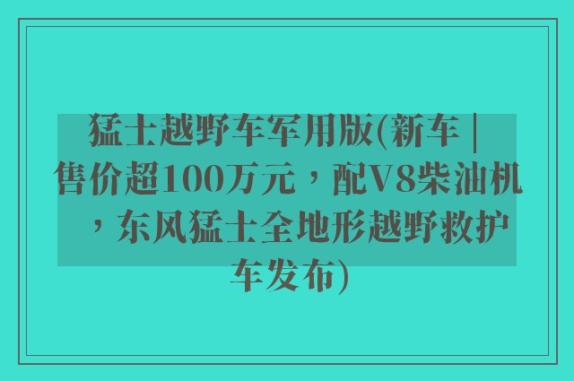 猛士越野车军用版(新车 | 售价超100万元，配V8柴油机，东风猛士全地形越野救护车发布)