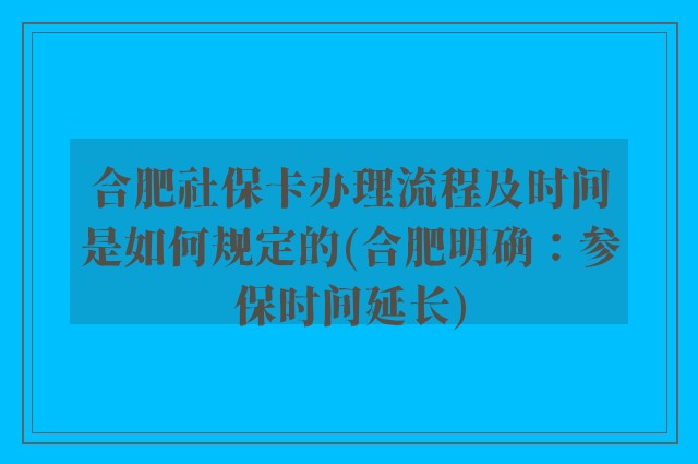 合肥社保卡办理流程及时间是如何规定的(合肥明确：参保时间延长)