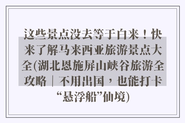 这些景点没去等于白来！快来了解马来西亚旅游景点大全(湖北恩施屏山峡谷旅游全攻略｜不用出国，也能打卡“悬浮船”仙境)