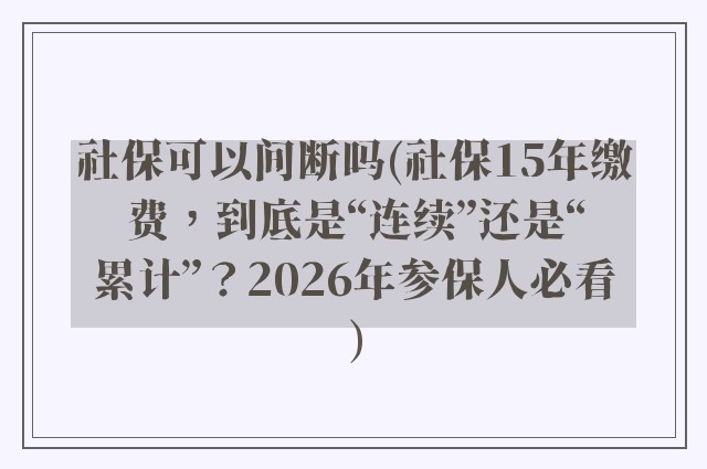 社保可以间断吗(社保15年缴费，到底是“连续”还是“累计”？2026年参保人必看)
