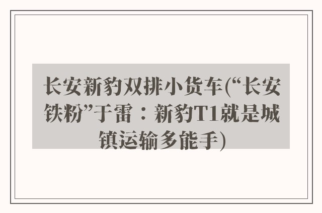 长安新豹双排小货车(“长安铁粉”于雷：新豹T1就是城镇运输多能手)