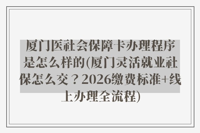 厦门医社会保障卡办理程序是怎么样的(厦门灵活就业社保怎么交？2026缴费标准+线上办理全流程)
