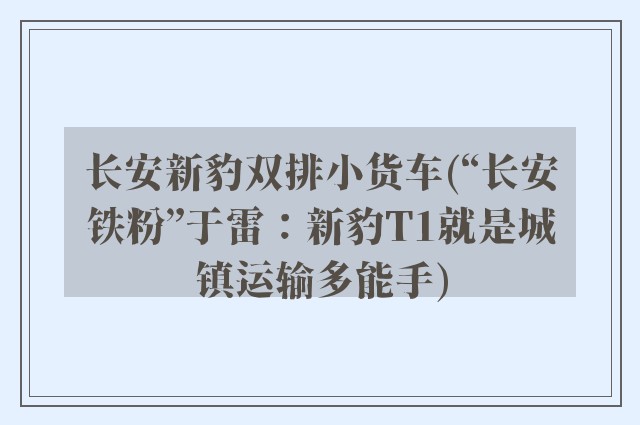 长安新豹双排小货车(“长安铁粉”于雷：新豹T1就是城镇运输多能手)