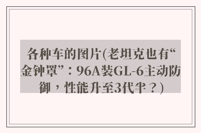各种车的图片(老坦克也有“金钟罩”：96A装GL-6主动防御，性能升至3代半？)