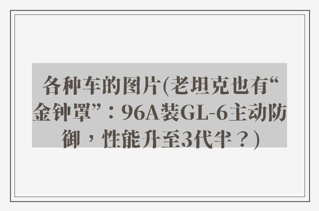 各种车的图片(老坦克也有“金钟罩”：96A装GL-6主动防御，性能升至3代半？)