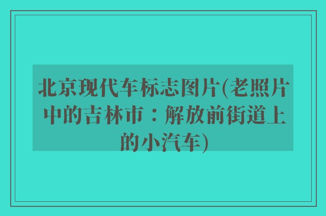 北京现代车标志图片(老照片中的吉林市：解放前街道上的小汽车)