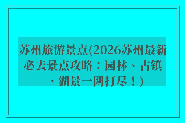 苏州旅游景点(2026苏州最新必去景点攻略：园林、古镇、湖景一网打尽！)