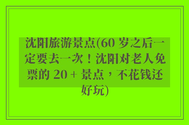 沈阳旅游景点(60 岁之后一定要去一次！沈阳对老人免票的 20 + 景点，不花钱还好玩)