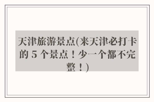 天津旅游景点(来天津必打卡的 5 个景点！少一个都不完整！)