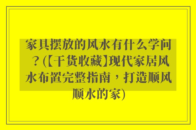 家具摆放的风水有什么学问？(【干货收藏】现代家居风水布置完整指南，打造顺风顺水的家)