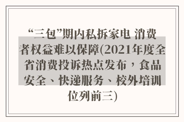 “三包”期内私拆家电 消费者权益难以保障(2021年度全省消费投诉热点发布，食品安全、快递服务、校外培训位列前三)