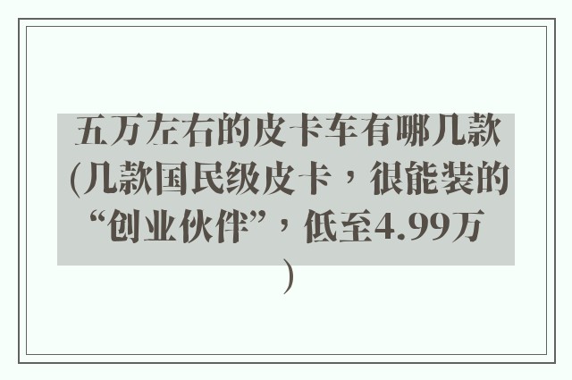 五万左右的皮卡车有哪几款(几款国民级皮卡，很能装的“创业伙伴”，低至4.99万)