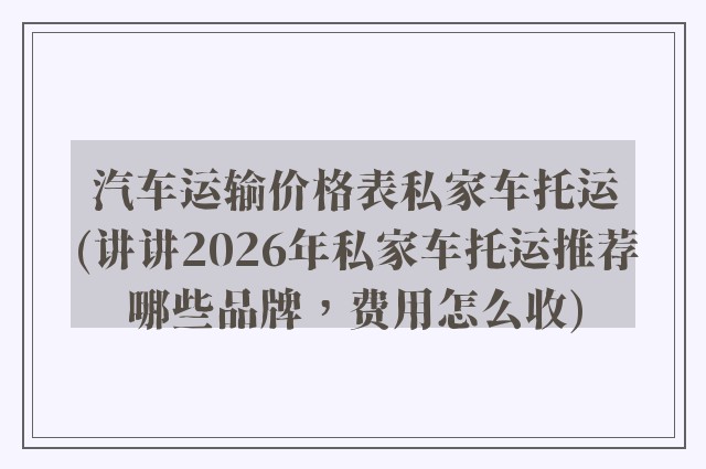汽车运输价格表私家车托运(讲讲2026年私家车托运推荐哪些品牌，费用怎么收)