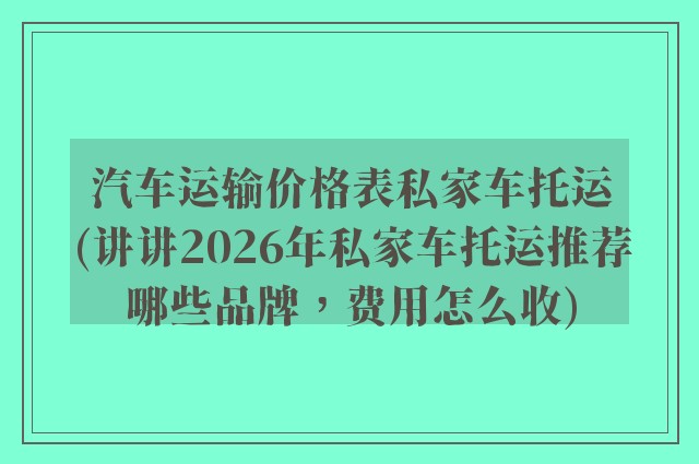汽车运输价格表私家车托运(讲讲2026年私家车托运推荐哪些品牌，费用怎么收)