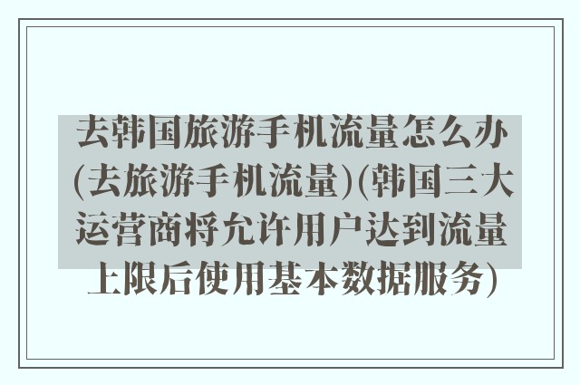 去韩国旅游手机流量怎么办(去旅游手机流量)(韩国三大运营商将允许用户达到流量上限后使用基本数据服务)