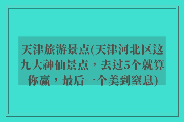天津旅游景点(天津河北区这九大神仙景点，去过5个就算你赢，最后一个美到窒息)