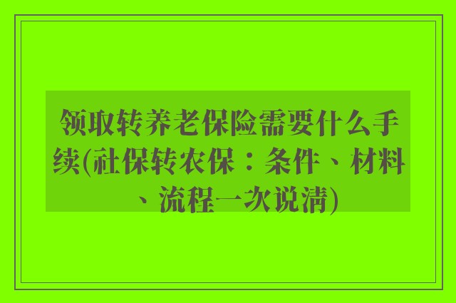 领取转养老保险需要什么手续(社保转农保：条件、材料、流程一次说清)