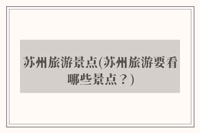 苏州旅游景点(苏州旅游要看哪些景点？)