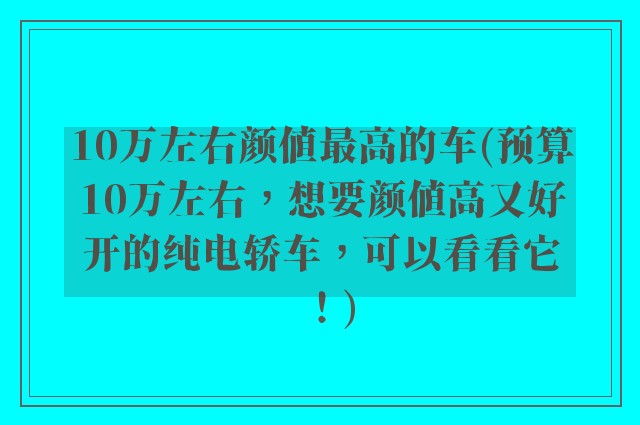 10万左右颜值最高的车(预算10万左右，想要颜值高又好开的纯电轿车，可以看看它！)