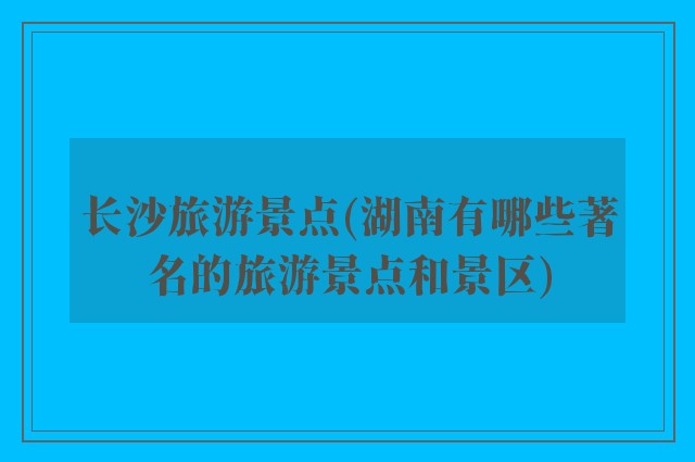 长沙旅游景点(湖南有哪些著名的旅游景点和景区)