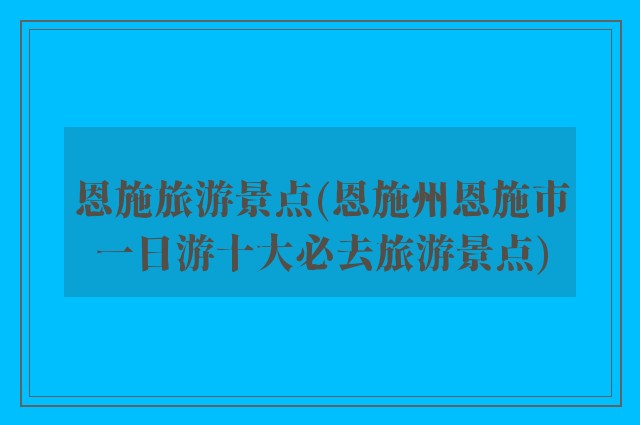 恩施旅游景点(恩施州恩施市一日游十大必去旅游景点)