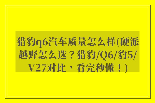 猎豹q6汽车质量怎么样(硬派越野怎么选？猎豹/Q6/豹5/V27对比，看完秒懂！)