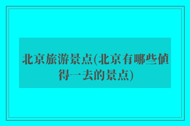 北京旅游景点(北京有哪些值得一去的景点)