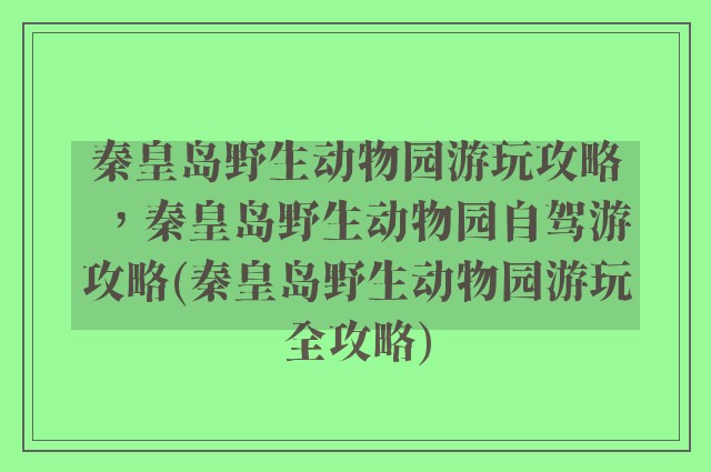 秦皇岛野生动物园游玩攻略，秦皇岛野生动物园自驾游攻略(秦皇岛野生动物园游玩全攻略)