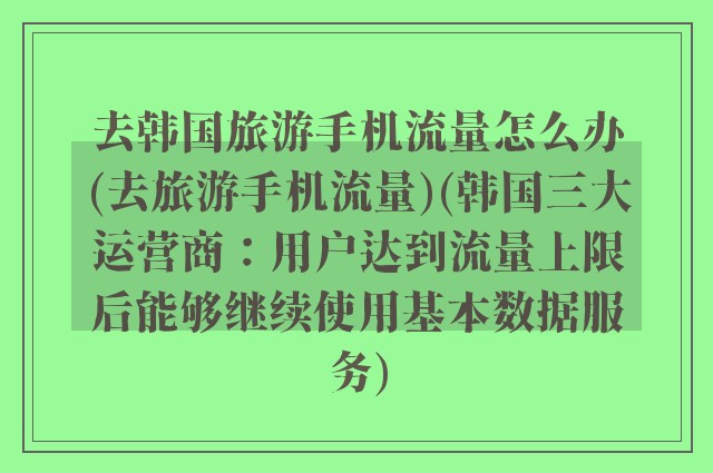 去韩国旅游手机流量怎么办(去旅游手机流量)(韩国三大运营商：用户达到流量上限后能够继续使用基本数据服务)