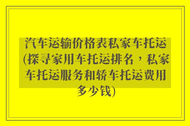 汽车运输价格表私家车托运(探寻家用车托运排名，私家车托运服务和轿车托运费用多少钱)