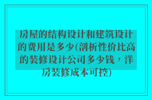房屋的结构设计和建筑设计的费用是多少(剖析性价比高的装修设计公司多少钱，洋房装修成本可控)