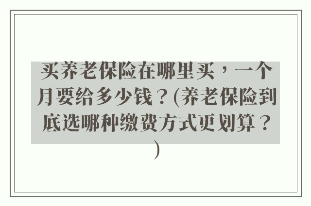 买养老保险在哪里买，一个月要给多少钱？(养老保险到底选哪种缴费方式更划算？)