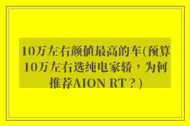 10万左右颜值最高的车(预算10万左右选纯电家轿，为何推荐AION RT？)