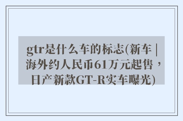 gtr是什么车的标志(新车 | 海外约人民币61万元起售，日产新款GT-R实车曝光)