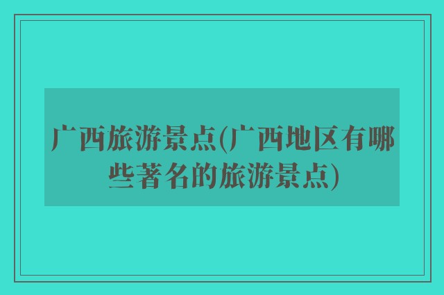 广西旅游景点(广西地区有哪些著名的旅游景点)