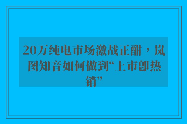 20万纯电市场激战正酣，岚图知音如何做到“上市即热销”