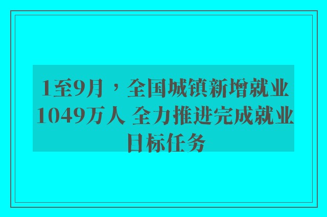 1至9月，全国城镇新增就业1049万人 全力推进完成就业目标任务