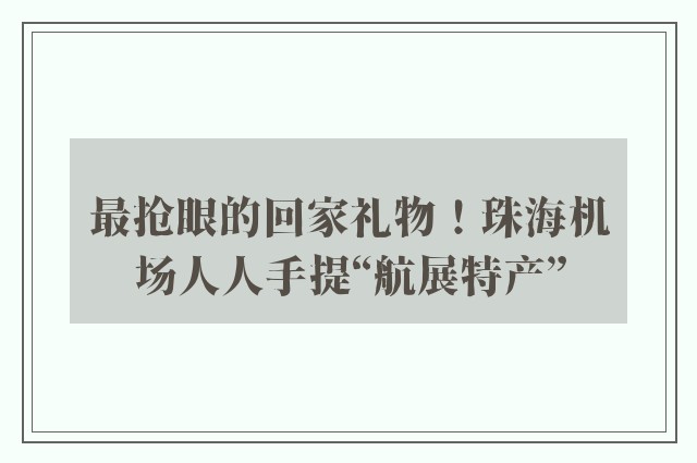 最抢眼的回家礼物！珠海机场人人手提“航展特产”