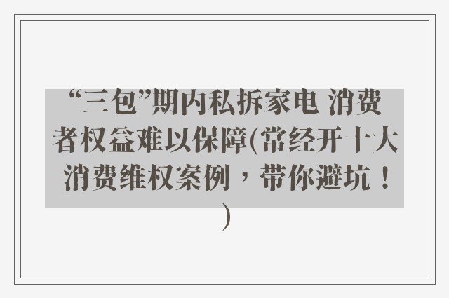 “三包”期内私拆家电 消费者权益难以保障(常经开十大消费维权案例,带你避坑!)