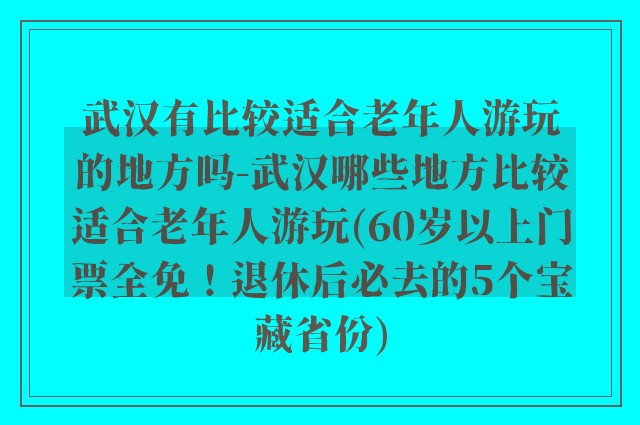 武汉有比较适合老年人游玩的地方吗-武汉哪些地方比较适合老年人游玩(60岁以上门票全免!退休后必去的5个宝藏省份)