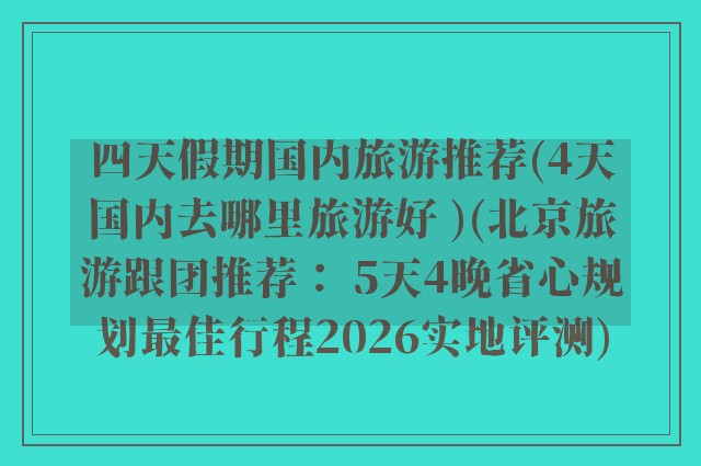 四天假期国内旅游推荐(4天国内去哪里旅游好 )(北京旅游跟团推荐： 5天4晚省心规划最佳行程2026实地评测)