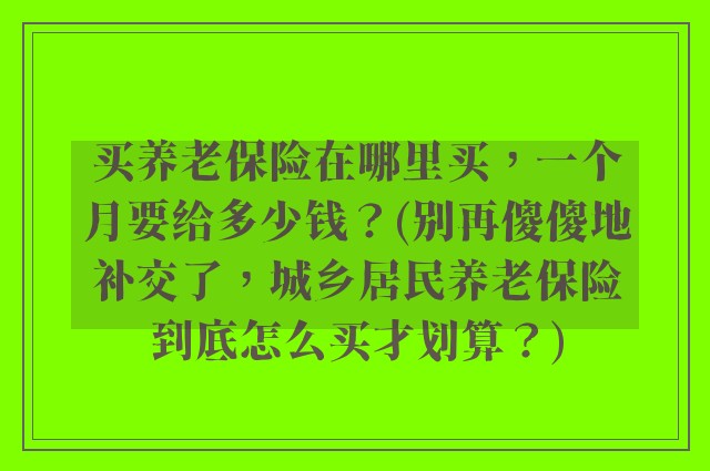 买养老保险在哪里买，一个月要给多少钱？(别再傻傻地补交了，城乡居民养老保险到底怎么买才划算？)