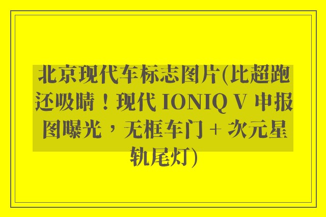 北京现代车标志图片(比超跑还吸睛！现代 IONIQ V 申报图曝光，无框车门 + 次元星轨尾灯)