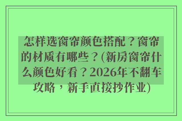 怎样选窗帘颜色搭配？窗帘的材质有哪些？(新房窗帘什么颜色好看？2026年不翻车攻略，新手直接抄作业)
