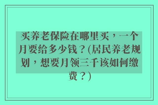买养老保险在哪里买，一个月要给多少钱？(居民养老规划，想要月领三千该如何缴费？)