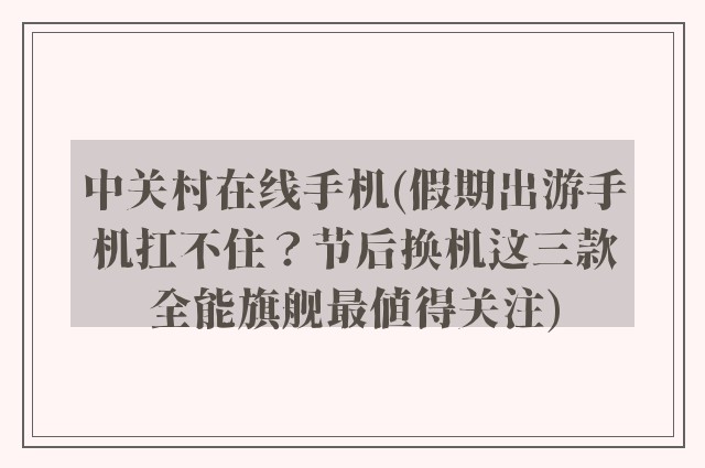 中关村在线手机(假期出游手机扛不住？节后换机这三款全能旗舰最值得关注)